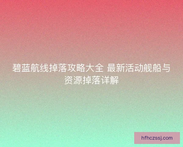 碧蓝航线掉落攻略大全 最新活动舰船与资源掉落详解