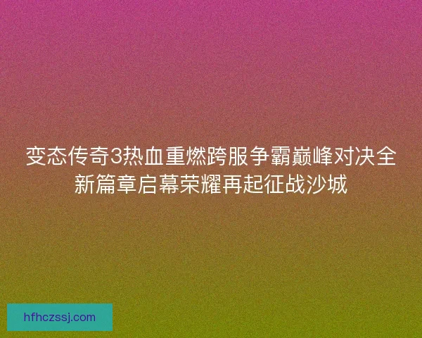 变态传奇3热血重燃跨服争霸巅峰对决全新篇章启幕荣耀再起征战沙城