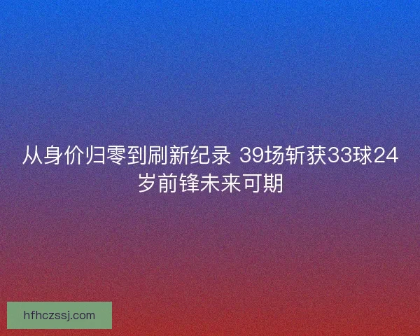 从身价归零到刷新纪录 39场斩获33球24岁前锋未来可期