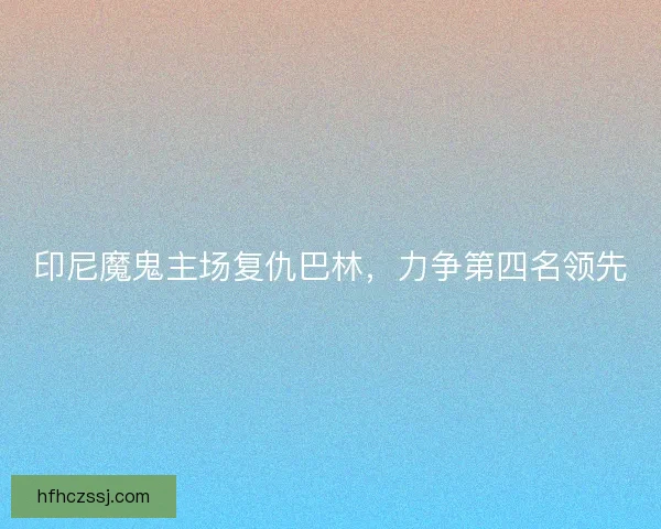 印尼魔鬼主场复仇巴林，力争第四名领先