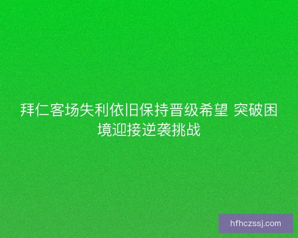 拜仁客场失利依旧保持晋级希望 突破困境迎接逆袭挑战
